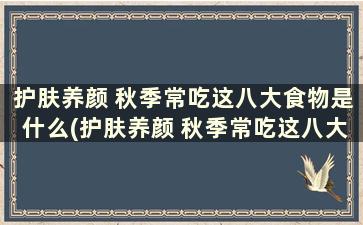 护肤养颜 秋季常吃这八大食物是什么(护肤养颜 秋季常吃这八大食物是什么)